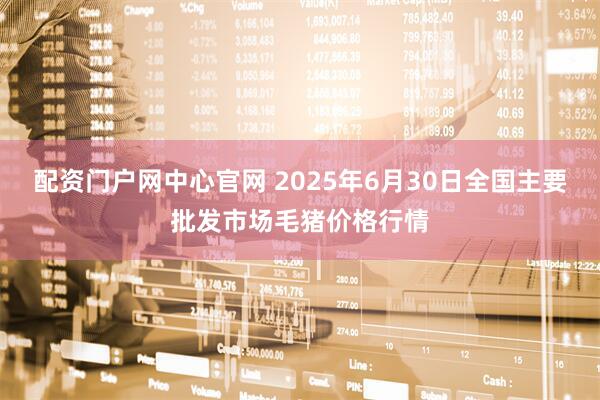 配资门户网中心官网 2025年6月30日全国主要批发市场毛猪价格行情