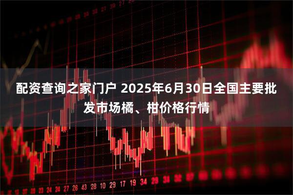 配资查询之家门户 2025年6月30日全国主要批发市场橘、柑价格行情