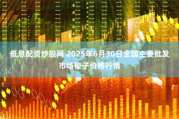 低息配资炒股网 2025年6月30日全国主要批发市场橙子价格行情