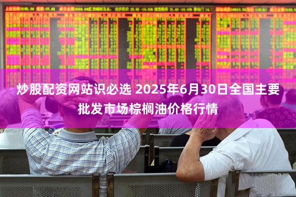 炒股配资网站识必选 2025年6月30日全国主要批发市场棕榈油价格行情