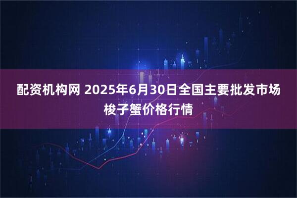 配资机构网 2025年6月30日全国主要批发市场梭子蟹价格行情