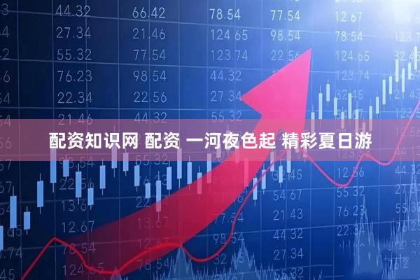 配资知识网 配资 一河夜色起 精彩夏日游