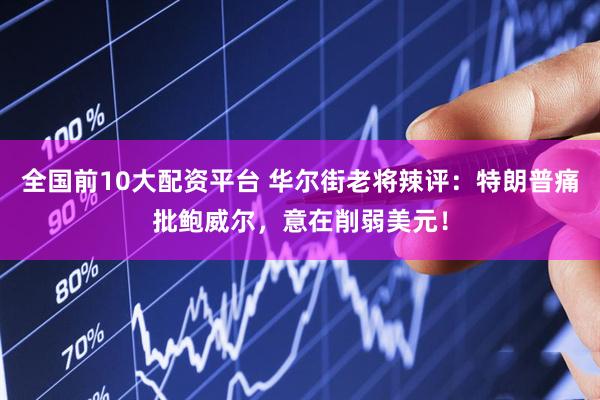 全国前10大配资平台 华尔街老将辣评：特朗普痛批鲍威尔，意在削弱美元！