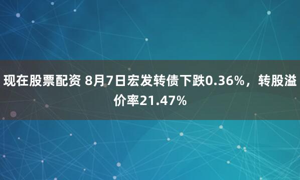 现在股票配资 8月7日宏发转债下跌0.36%，转股溢价率21.47%