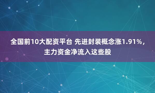 全国前10大配资平台 先进封装概念涨1.91%，主力资金净流入这些股