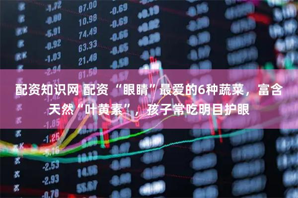 配资知识网 配资 “眼睛”最爱的6种蔬菜，富含天然“叶黄素”，孩子常吃明目护眼