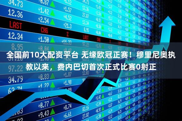 全国前10大配资平台 无缘欧冠正赛！穆里尼奥执教以来，费内巴切首次正式比赛0射正
