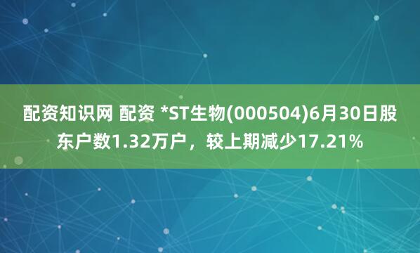 配资知识网 配资 *ST生物(000504)6月30日股东户数1.32万户，较上期减少17.21%