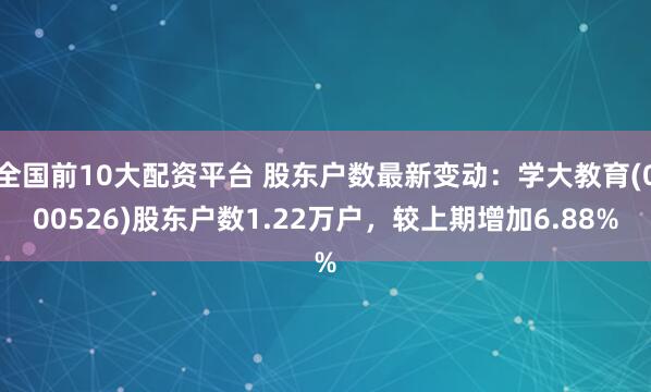 全国前10大配资平台 股东户数最新变动：学大教育(000526)股东户数1.22万户，较上期增加6.88%