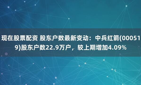 现在股票配资 股东户数最新变动：中兵红箭(000519)股东户数22.9万户，较上期增加4.09%