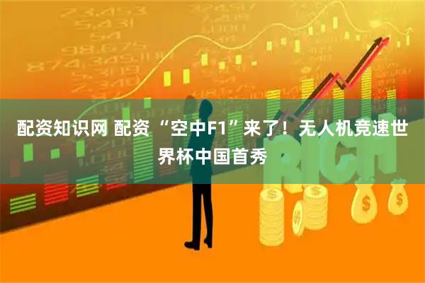 配资知识网 配资 “空中F1”来了！无人机竞速世界杯中国首秀