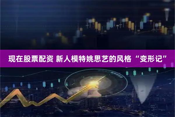 现在股票配资 新人模特姚思艺的风格 “变形记”
