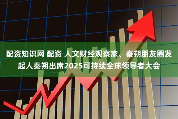 配资知识网 配资 人文财经观察家、秦朔朋友圈发起人秦朔出席2025可持续全球领导者大会
