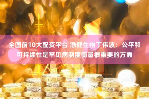全国前10大配资平台 渤健生物丁伟波：公平和可持续性是罕见病制度衡量很重要的方面