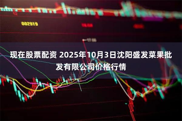 现在股票配资 2025年10月3日沈阳盛发菜果批发有限公司价格行情