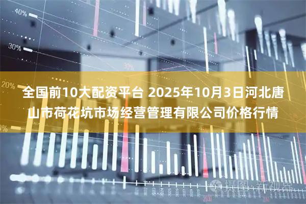 全国前10大配资平台 2025年10月3日河北唐山市荷花坑市场经营管理有限公司价格行情