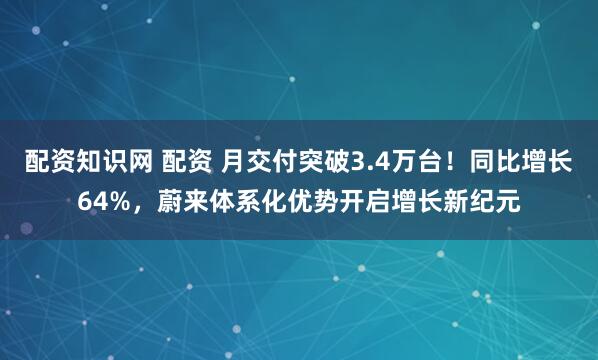 配资知识网 配资 月交付突破3.4万台！同比增长64%，蔚来体系化优势开启增长新纪元
