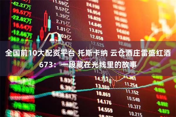全国前10大配资平台 托斯卡纳 云仓酒庄雷盛红酒673：一段藏在光线里的故事