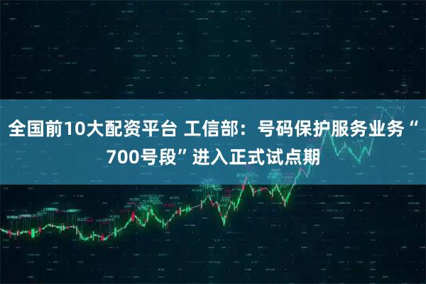 全国前10大配资平台 工信部：号码保护服务业务“700号段”进入正式试点期