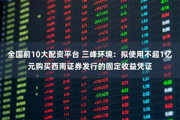 全国前10大配资平台 三峰环境：拟使用不超1亿元购买西南证券发行的固定收益凭证