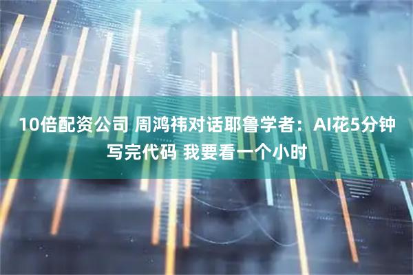 10倍配资公司 周鸿祎对话耶鲁学者：AI花5分钟写完代码 我要看一个小时