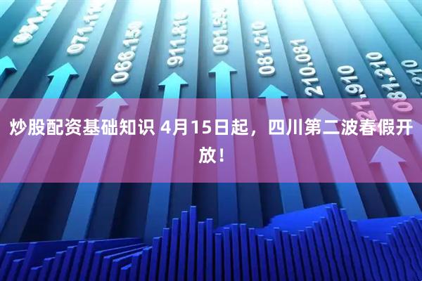炒股配资基础知识 4月15日起，四川第二波春假开放！