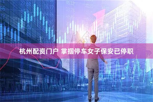 杭州配资门户 掌掴停车女子保安已停职